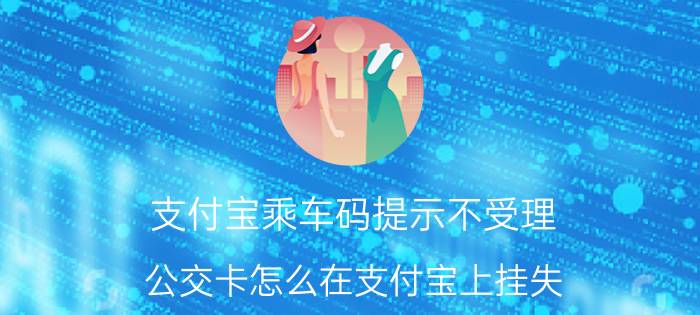 支付宝乘车码提示不受理 公交卡怎么在支付宝上挂失？